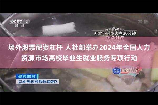 场外股票配资杠杆 人社部举办2024年全国人力资源市场高校毕业生就业服务专项行动