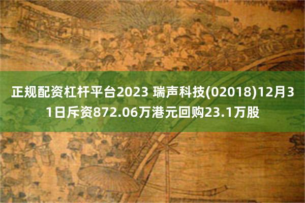 正规配资杠杆平台2023 瑞声科技(02018)12月31日斥资872.06万港元回购23.1万股