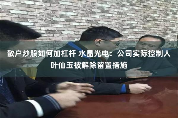 散户炒股如何加杠杆 水晶光电：公司实际控制人叶仙玉被解除留置措施