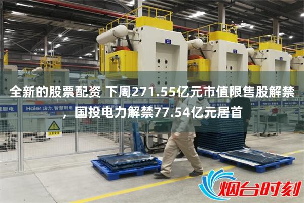 全新的股票配资 下周271.55亿元市值限售股解禁，国投电力解禁77.54亿元居首