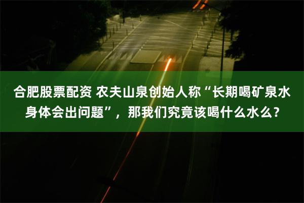 合肥股票配资 农夫山泉创始人称“长期喝矿泉水身体会出问题”，那我们究竟该喝什么水么？