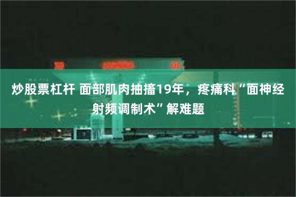 炒股票杠杆 面部肌肉抽搐19年，疼痛科“面神经射频调制术”解难题