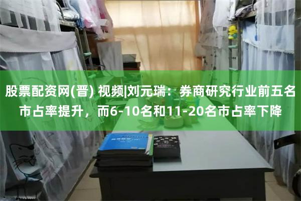 股票配资网(晋) 视频|刘元瑞：券商研究行业前五名市占率提升，而6-10名和11-20名市占率下降