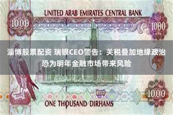 淄博股票配资 瑞银CEO警告：关税叠加地缘政治恐为明年金融市场带来风险