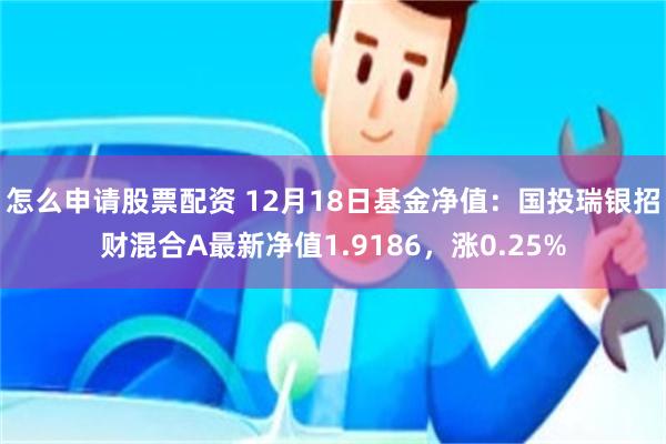 怎么申请股票配资 12月18日基金净值：国投瑞银招财混合A最新净值1.9186，涨0.25%