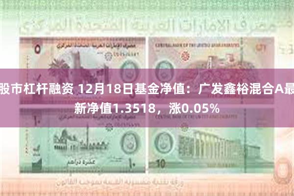 股市杠杆融资 12月18日基金净值：广发鑫裕混合A最新净值1.3518，涨0.05%