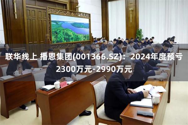 联华线上 播恩集团(001366.SZ)：2024年度预亏2300万元-2990万元