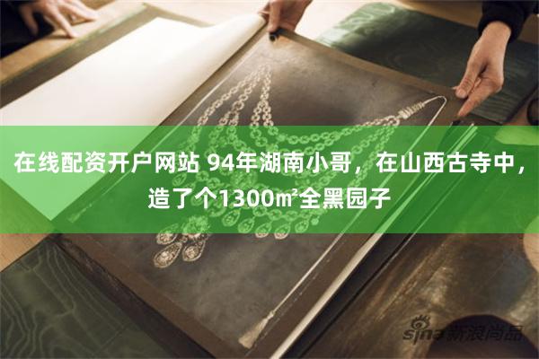 在线配资开户网站 94年湖南小哥，在山西古寺中，造了个1300㎡全黑园子