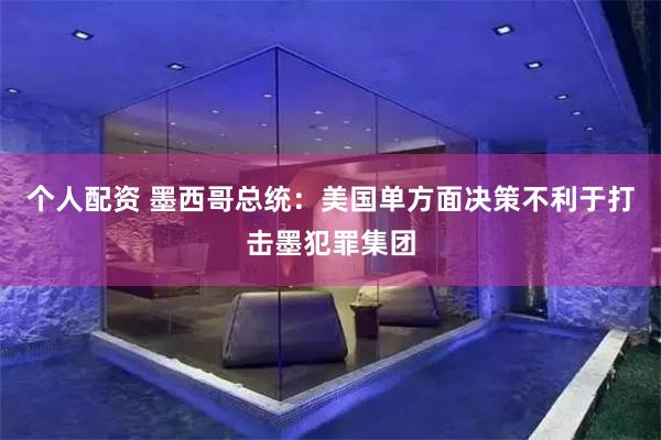 个人配资 墨西哥总统：美国单方面决策不利于打击墨犯罪集团