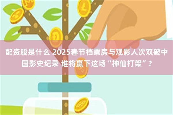 配资股是什么 2025春节档票房与观影人次双破中国影史纪录 谁将赢下这场“神仙打架”？