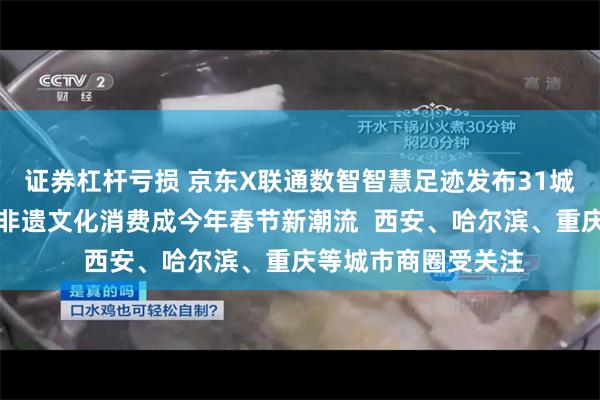 证券杠杆亏损 京东X联通数智智慧足迹发布31城市春节消费观察：非遗文化消费成今年春节新潮流  西安、哈尔滨、重庆等城市商圈受关注