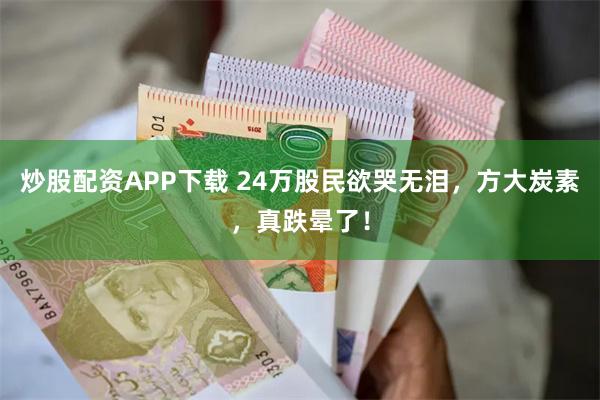 炒股配资APP下载 24万股民欲哭无泪，方大炭素，真跌晕了！