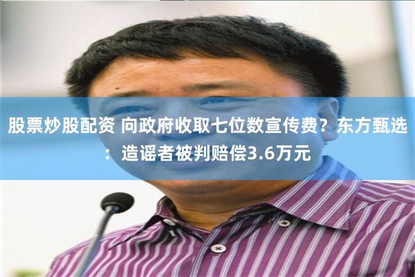 股票炒股配资 向政府收取七位数宣传费？东方甄选：造谣者被判赔偿3.6万元