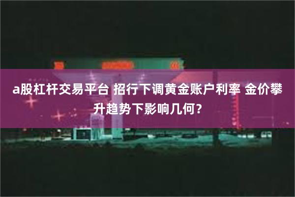 a股杠杆交易平台 招行下调黄金账户利率 金价攀升趋势下影响几何？