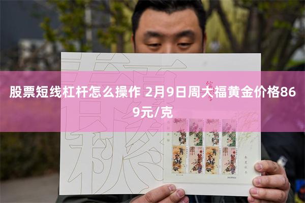 股票短线杠杆怎么操作 2月9日周大福黄金价格869元/克