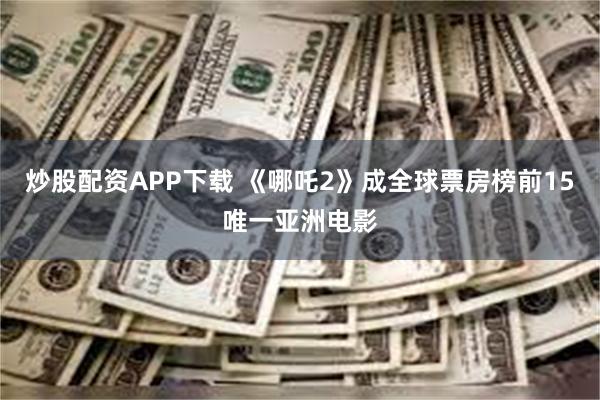 炒股配资APP下载 《哪吒2》成全球票房榜前15唯一亚洲电影