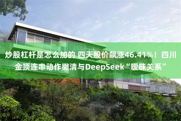 炒股杠杆是怎么加的 四天股价飙涨46.41%！四川金顶连串动作撇清与DeepSeek“暧昧关系”