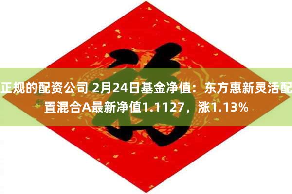 正规的配资公司 2月24日基金净值：东方惠新灵活配置混合A最新净值1.1127，涨1.13%