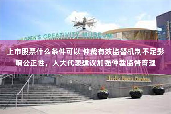 上市股票什么条件可以 仲裁有效监督机制不足影响公正性，人大代表建议加强仲裁监督管理