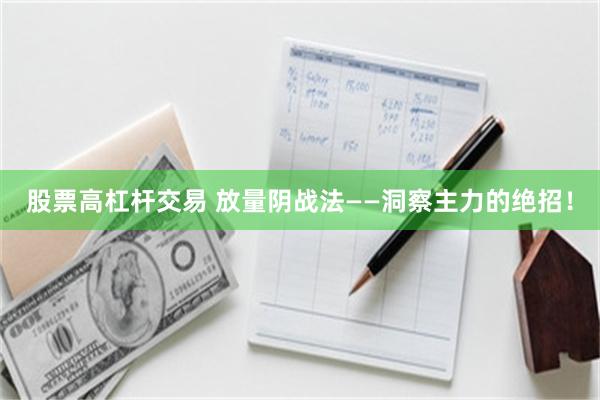 股票高杠杆交易 放量阴战法——洞察主力的绝招！