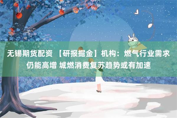 无锡期货配资 【研报掘金】机构：燃气行业需求仍能高增 城燃消费复苏趋势或有加速