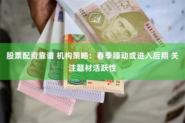 股票配资靠谱 机构策略：春季躁动或进入后期 关注题材活跃性