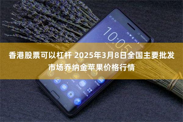 香港股票可以杠杆 2025年3月8日全国主要批发市场乔纳金苹果价格行情