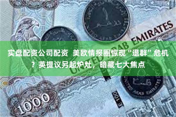 实盘配资公司配资  美欧情报圈惊现“退群”危机？英提议另起炉灶，暗藏七大焦点