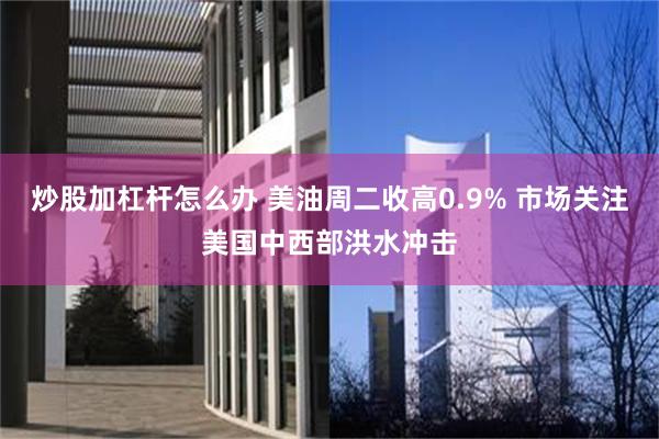 炒股加杠杆怎么办 美油周二收高0.9% 市场关注美国中西部洪水冲击