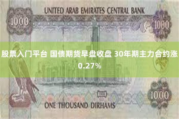 股票入门平台 国债期货早盘收盘 30年期主力合约涨0.27%