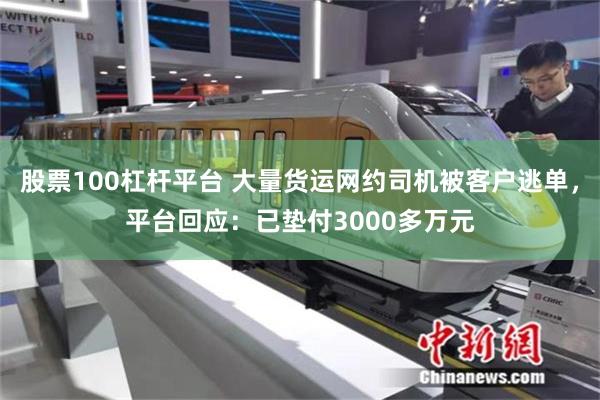 股票100杠杆平台 大量货运网约司机被客户逃单，平台回应：已垫付3000多万元