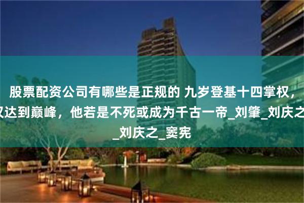 股票配资公司有哪些是正规的 九岁登基十四掌权，使两汉达到巅峰，他若是不死或成为千古一帝_刘肇_刘庆之_窦宪
