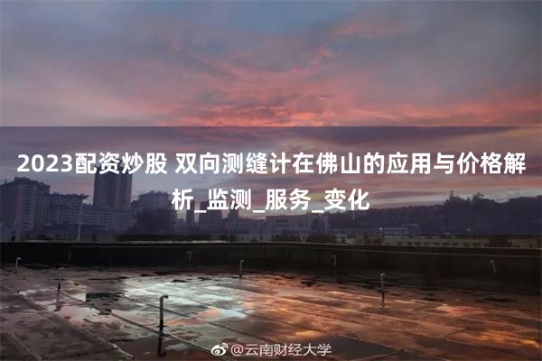 2023配资炒股 双向测缝计在佛山的应用与价格解析_监测_服务_变化
