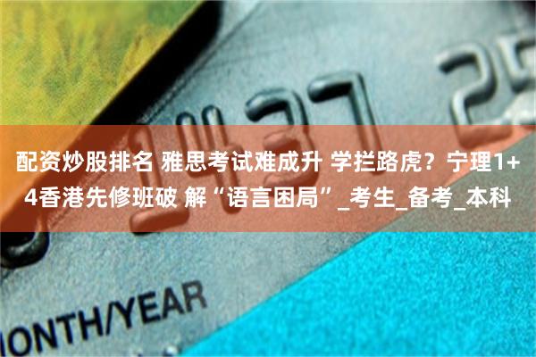 配资炒股排名 雅思考试难成升 学拦路虎？宁理1+4香港先修班破 解“语言困局”_考生_备考_本科