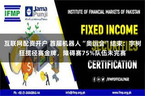互联网配资开户 首届机器人“奥运会”结束：宇树狂揽径赛金牌，障碍赛75%队伍未完赛