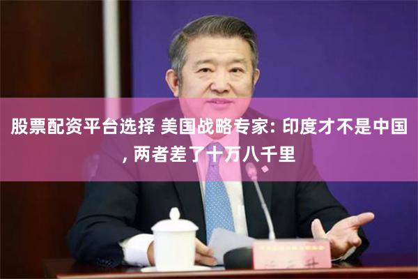 股票配资平台选择 美国战略专家: 印度才不是中国, 两者差了十万八千里