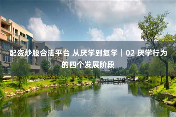 配资炒股合法平台 从厌学到复学｜02 厌学行为的四个发展阶段