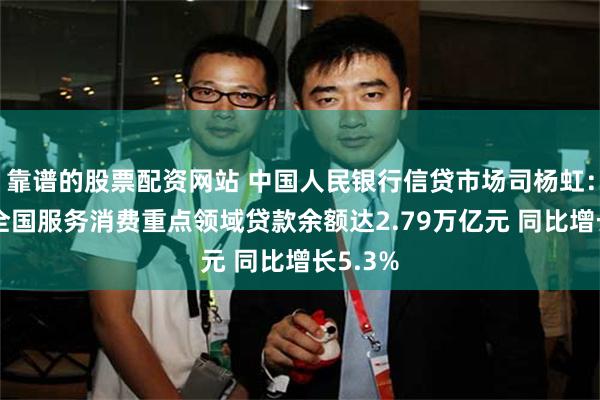 靠谱的股票配资网站 中国人民银行信贷市场司杨虹：7月末全国服务消费重点领域贷款余额达2.79万亿元 同比增长5.3%